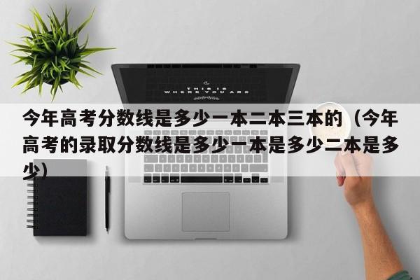 今年高考分数线是多少一本二本三本的（今年高考的录取分数线是多少一本是多少二本是多少）