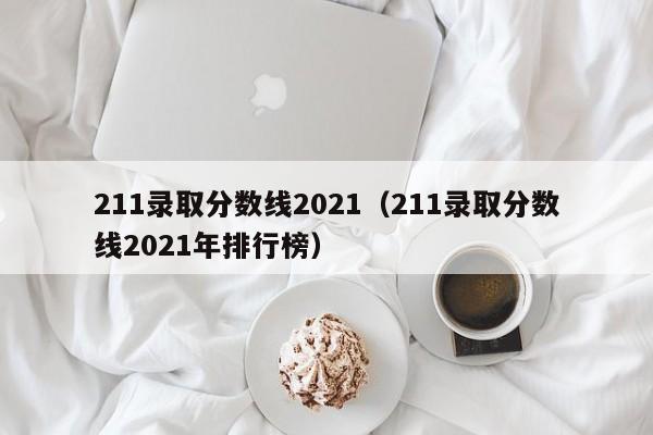 211录取分数线2021（211录取分数线2021年排行榜）