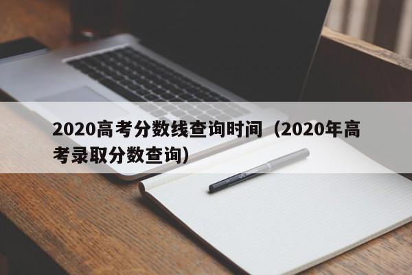 2020高考分数线查询时间（2020年高考录取分数查询）