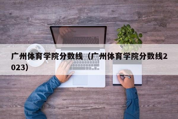 广州体育学院分数线（广州体育学院分数线2023）