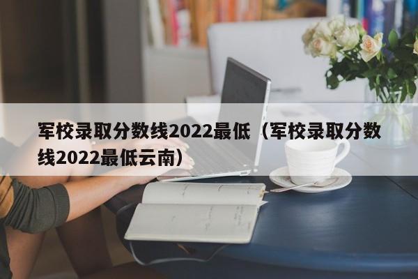 军校录取分数线2022最低（军校录取分数线2022最低云南）