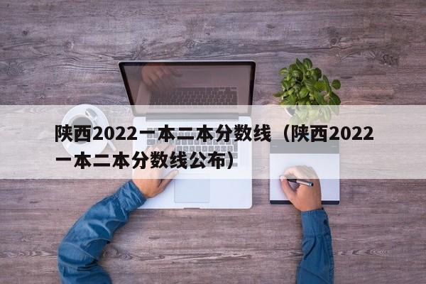 陕西2022一本二本分数线（陕西2022一本二本分数线公布）