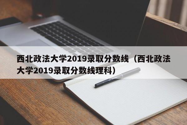 西北政法大学2019录取分数线（西北政法大学2019录取分数线理科）