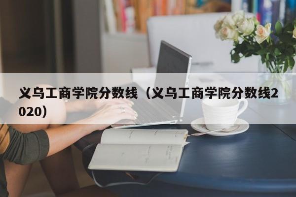 义乌工商学院分数线（义乌工商学院分数线2020）
