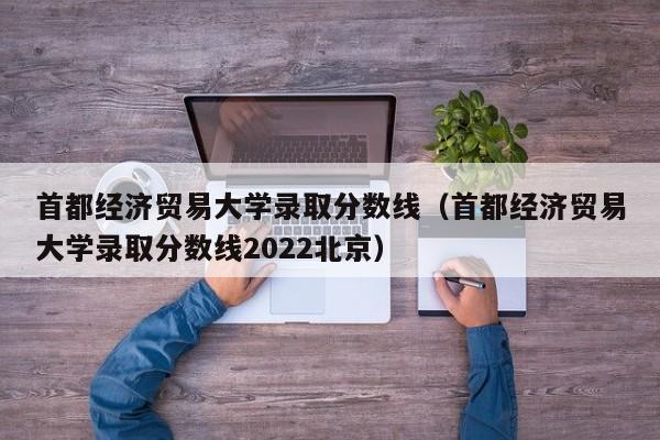 首都经济贸易大学录取分数线（首都经济贸易大学录取分数线2022北京）