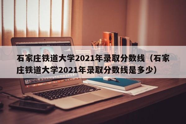 石家庄铁道大学2021年录取分数线（石家庄铁道大学2021年录取分数线是多少）