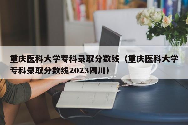 重庆医科大学专科录取分数线（重庆医科大学专科录取分数线2023四川）