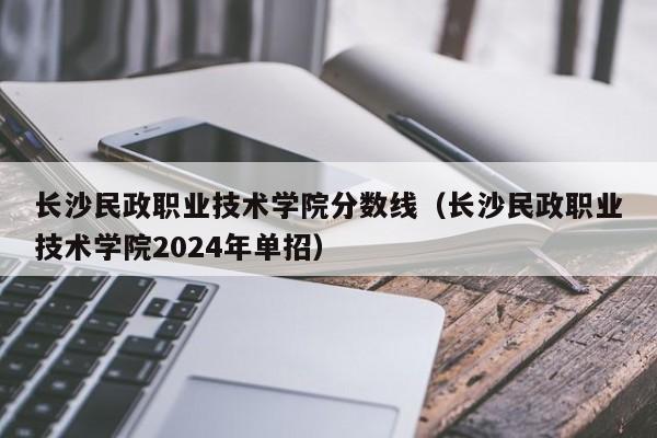长沙民政职业技术学院分数线（长沙民政职业技术学院2024年单招）