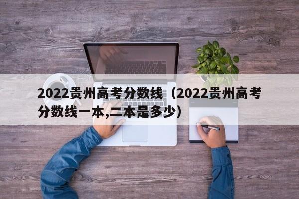 2022贵州高考分数线（2022贵州高考分数线一本,二本是多少）