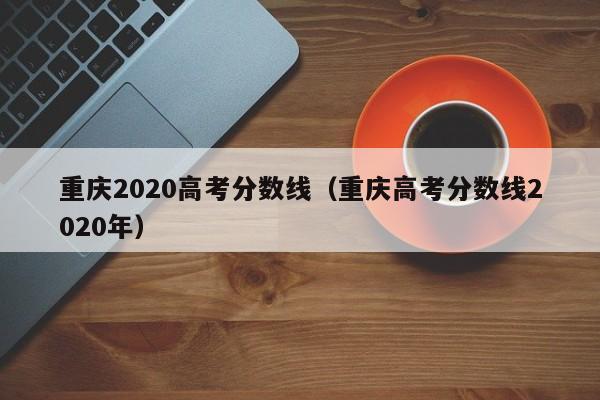 重庆2020高考分数线（重庆高考分数线2020年）