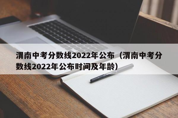 渭南中考分数线2022年公布（渭南中考分数线2022年公布时间及年龄）