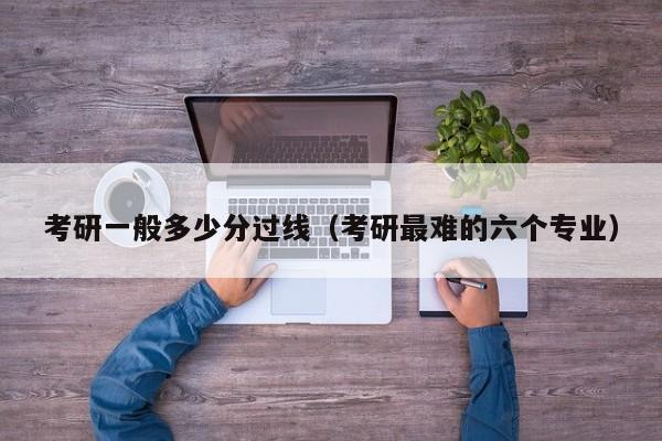考研一般多少分过线（考研最难的六个专业）
