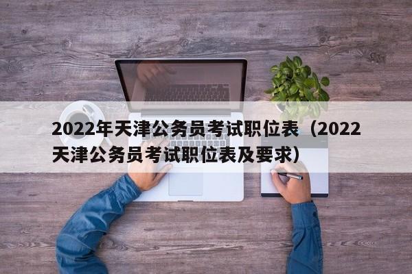 2022年天津公务员考试职位表（2022天津公务员考试职位表及要求）