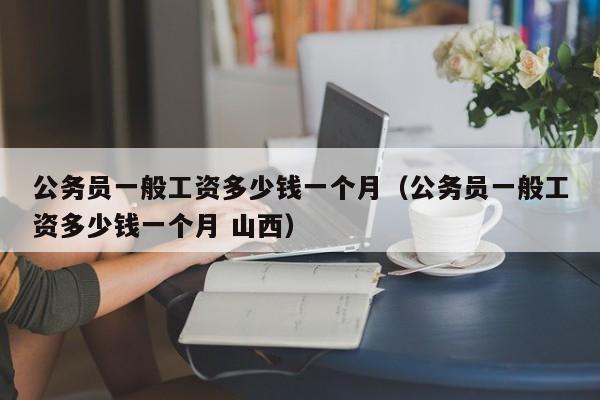 公务员一般工资多少钱一个月（公务员一般工资多少钱一个月 山西）