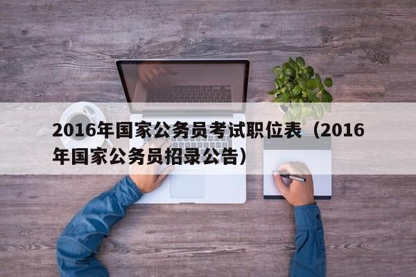 2016年国家公务员考试职位表（2016年国家公务员招录公告）