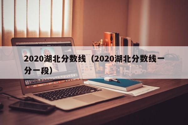 2020湖北分数线（2020湖北分数线一分一段）