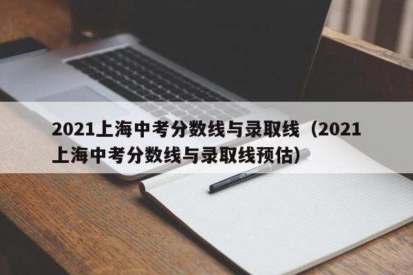 2021上海中考分数线与录取线（2021上海中考分数线与录取线预估）