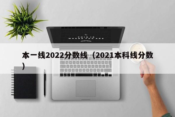 本一线2022分数线（2021本科线分数）