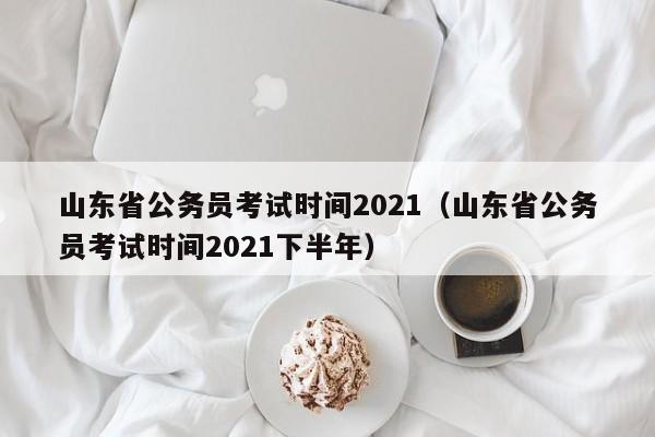 山东省公务员考试时间2021（山东省公务员考试时间2021下半年）