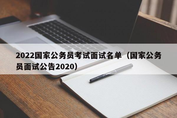 2022国家公务员考试面试名单（国家公务员面试公告2020）