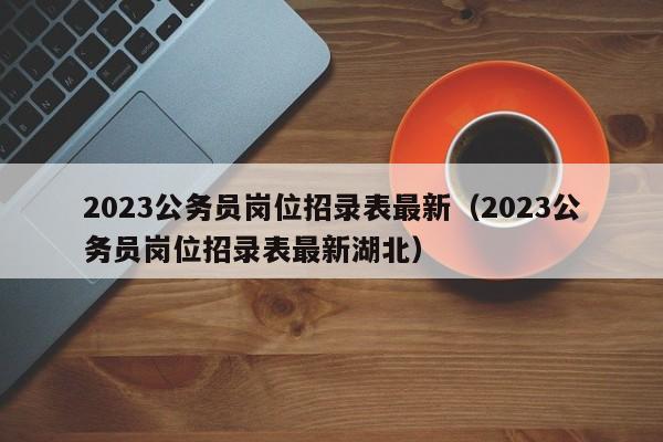 2023公务员岗位招录表最新（2023公务员岗位招录表最新湖北）