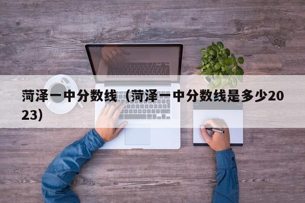 菏泽一中分数线（菏泽一中分数线是多少2023）