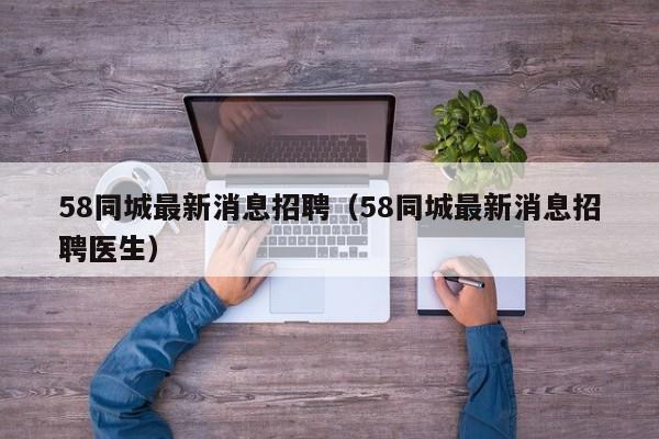 58同城最新消息招聘（58同城最新消息招聘医生）