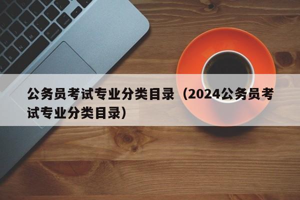 公务员考试专业分类目录（2024公务员考试专业分类目录）