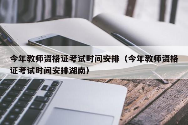 今年教师资格证考试时间安排（今年教师资格证考试时间安排湖南）