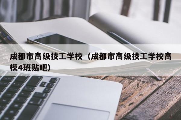 成都市高级技工学校（成都市高级技工学校高模4班贴吧）