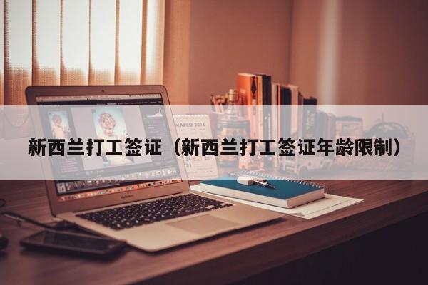 新西兰打工签证（新西兰打工签证年龄限制）