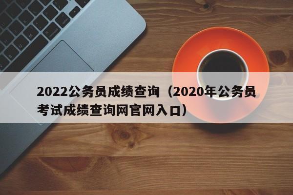 2022公务员成绩查询（2020年公务员考试成绩查询网官网入口）