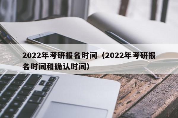2022年考研报名时间（2022年考研报名时间和确认时间）