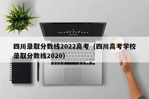 四川录取分数线2022高考（四川高考学校录取分数线2020）