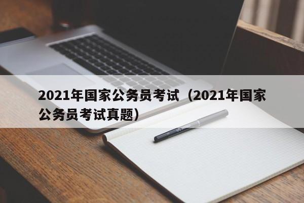 2021年国家公务员考试（2021年国家公务员考试真题）
