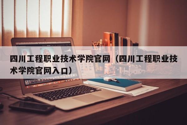 四川工程职业技术学院官网（四川工程职业技术学院官网入口）