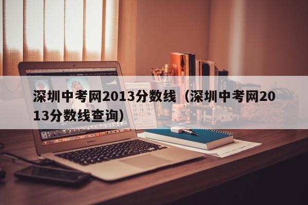 深圳中考网2013分数线（深圳中考网2013分数线查询）