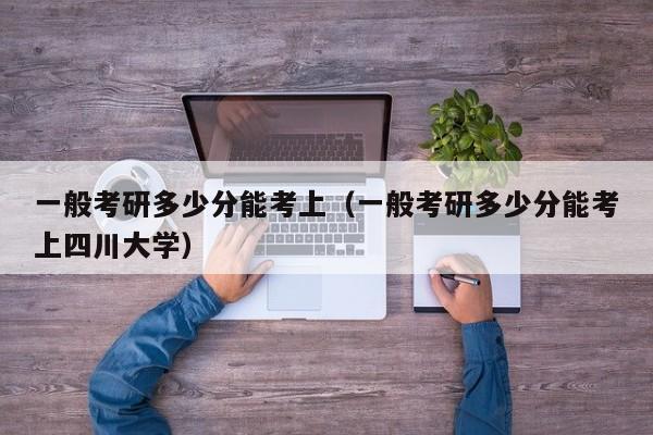 一般考研多少分能考上（一般考研多少分能考上四川大学）
