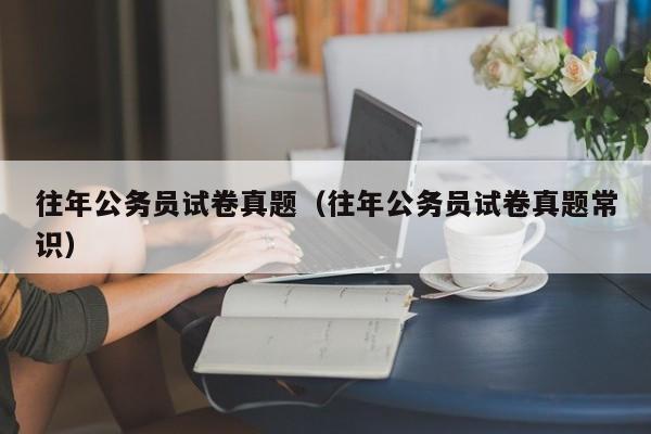 往年公务员试卷真题（往年公务员试卷真题常识）