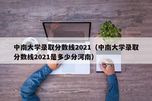 中南大学录取分数线2021（中南大学录取分数线2021是多少分河南）