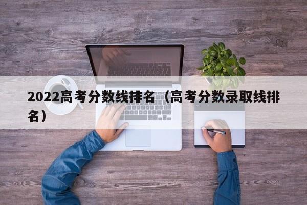 2022高考分数线排名（高考分数录取线排名）