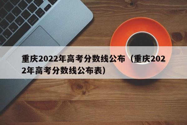 重庆2022年高考分数线公布（重庆2022年高考分数线公布表）
