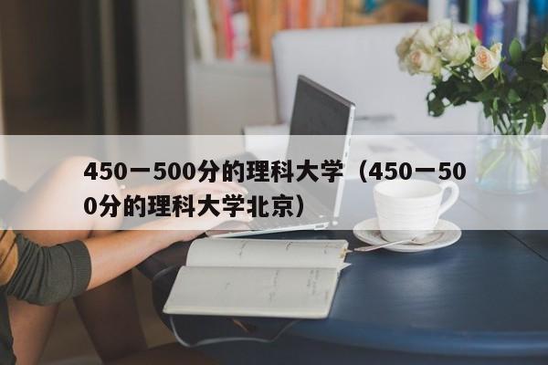 450一500分的理科大学（450一500分的理科大学北京）