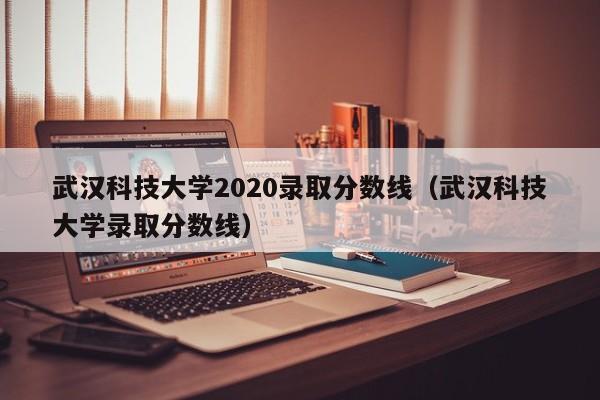 武汉科技大学2020录取分数线（武汉科技大学录取分数线）