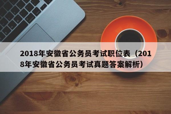 2018年安徽省公务员考试职位表（2018年安徽省公务员考试真题答案解析）