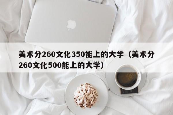 美术分260文化350能上的大学（美术分260文化500能上的大学）