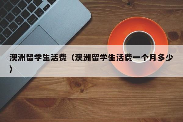 澳洲留学生活费（澳洲留学生活费一个月多少）