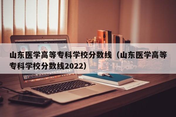 山东医学高等专科学校分数线（山东医学高等专科学校分数线2022）