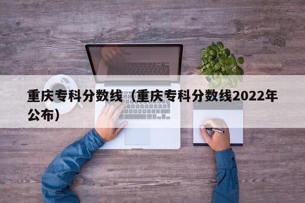 重庆专科分数线（重庆专科分数线2022年公布）