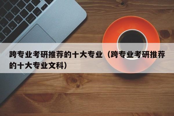 跨专业考研推荐的十大专业（跨专业考研推荐的十大专业文科）